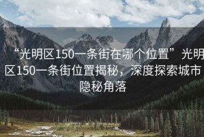 “光明區(qū)150一條街在哪個(gè)位置”光明區(qū)150一條街位置揭秘，深度探索城市隱秘角落