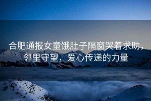 合肥通報(bào)女童餓肚子隔窗哭著求助，鄰里守望，愛(ài)心傳遞的力量