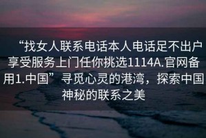 “找女人聯系電話本人電話足不出戶享受服務上門任你挑選1114A.官網備用1.中國”尋覓心靈的港灣，探索中國神秘的聯系之美