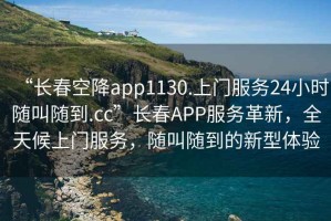 “長春空降app1130.上門服務(wù)24小時隨叫隨到.cc”長春APP服務(wù)革新，全天候上門服務(wù)，隨叫隨到的新型體驗