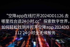 “空降app在線打開2024DD1126.去哪里找合適24小時(shí).cc”探索數(shù)字世界，如何輕松找到并打開空降app 2024DD112 24小時(shí)全天候服務(wù)
