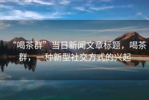 “喝茶群”當日新聞文章標題，喝茶群，一種新型社交方式的興起