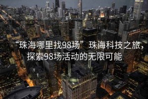 “珠海哪里找98場(chǎng)”珠?？萍贾?，探索98場(chǎng)活動(dòng)的無限可能