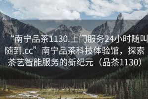 “南寧品茶1130.上門服務(wù)24小時(shí)隨叫隨到.cc”南寧品茶科技體驗(yàn)館，探索茶藝智能服務(wù)的新紀(jì)元（品茶1130）