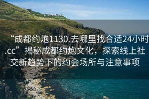 “成都約炮1130.去哪里找合適24小時.cc”揭秘成都約炮文化，探索線上社交新趨勢下的約會場所與注意事項