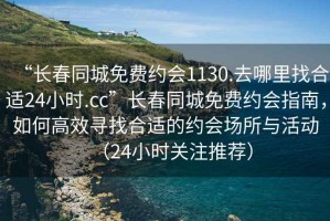 “長春同城免費約會1130.去哪里找合適24小時.cc”長春同城免費約會指南，如何高效尋找合適的約會場所與活動（24小時關(guān)注推薦）