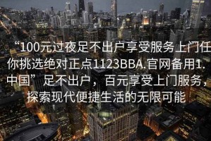 “100元過(guò)夜足不出戶享受服務(wù)上門任你挑選絕對(duì)正點(diǎn)1123BBA.官網(wǎng)備用1.中國(guó)”足不出戶，百元享受上門服務(wù)，探索現(xiàn)代便捷生活的無(wú)限可能