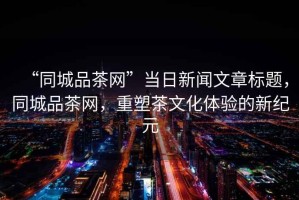 “同城品茶網(wǎng)”當(dāng)日新聞文章標(biāo)題，同城品茶網(wǎng)，重塑茶文化體驗(yàn)的新紀(jì)元