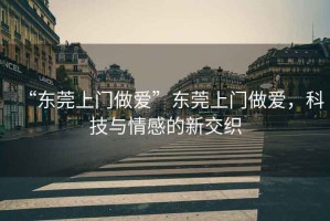 “東莞上門做愛”東莞上門做愛，科技與情感的新交織