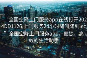 “全國空降上門服務(wù)app在線打開2024DD1126.上門服務(wù)24小時(shí)隨叫隨到.cc”全國空降上門服務(wù)app，便捷、高效的生活助手