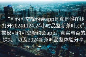 “可約可空降約會app是真是假在線打開20241124.24小時(shí)品鑒新茶葉.cc”揭秘可約可空降約會app，真實(shí)與否的探究，以及2024新茶葉品鑒體驗(yàn)分享