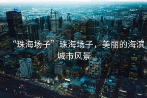 “珠海場子”珠海場子，美麗的海濱城市風(fēng)景