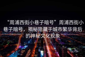 “周浦西街小巷子暗號(hào)”周浦西街小巷子暗號(hào)，揭秘隱藏于城市繁華背后的神秘文化現(xiàn)象