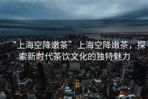“上?？战的鄄琛鄙虾？战的鄄瑁剿餍聲r代茶飲文化的獨特魅力
