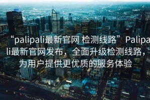“palipali最新官網(wǎng) 檢測(cè)線(xiàn)路”P(pán)alipali最新官網(wǎng)發(fā)布，全面升級(jí)檢測(cè)線(xiàn)路，為用戶(hù)提供更優(yōu)質(zhì)的服務(wù)體驗(yàn)