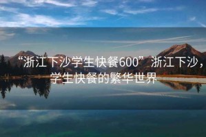 “浙江下沙學(xué)生快餐600”浙江下沙，學(xué)生快餐的繁華世界