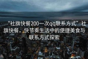 “社旗快餐200一次qq聯(lián)系方式”社旗快餐，快節(jié)奏生活中的便捷美食與聯(lián)系方式探索