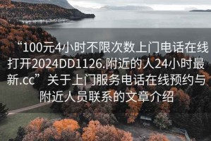 “100元4小時(shí)不限次數(shù)上門電話在線打開2024DD1126.附近的人24小時(shí)最新.cc”關(guān)于上門服務(wù)電話在線預(yù)約與附近人員聯(lián)系的文章介紹