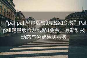 “palipali輕量版檢測(cè)線路1免費(fèi)”Palipali輕量版檢測(cè)線路1免費(fèi)，最新科技動(dòng)態(tài)與免費(fèi)檢測(cè)服務(wù)
