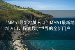 “MM51最新地址入口”MM51最新地址入口，探索數(shù)字世界的全新門戶