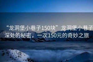 “龍洞堡小巷子150塊”龍洞堡小巷子深處的秘密，一次150元的奇妙之旅