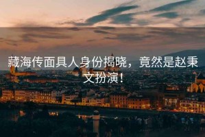 藏海傳面具人身份揭曉，竟然是趙秉文扮演！