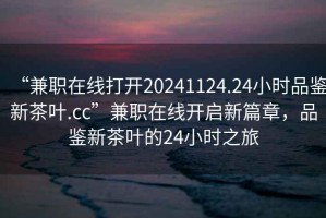 “兼職在線打開20241124.24小時品鑒新茶葉.cc”兼職在線開啟新篇章，品鑒新茶葉的24小時之旅