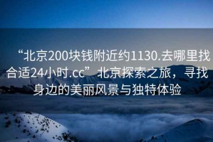 “北京200塊錢附近約1130.去哪里找合適24小時.cc”北京探索之旅，尋找身邊的美麗風景與獨特體驗