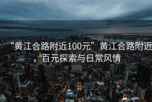 “黃江合路附近100元”黃江合路附近，百元探索與日常風(fēng)情