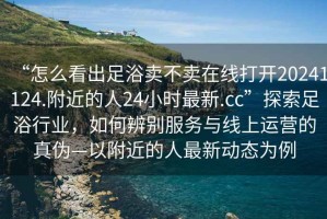 “怎么看出足浴賣不賣在線打開20241124.附近的人24小時最新.cc”探索足浴行業(yè)，如何辨別服務與線上運營的真?zhèn)巍愿浇娜俗钚聞討B(tài)為例