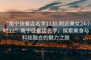“南寧快餐店名字1130.附近美女24小時.cc”南寧快餐店名字，探索美食與科技融合的魅力之旅
