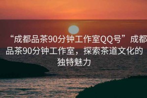 “成都品茶90分鐘工作室QQ號”成都品茶90分鐘工作室，探索茶道文化的獨特魅力