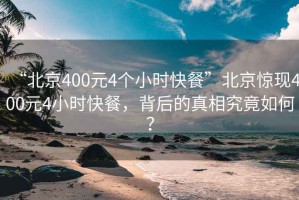 “北京400元4個(gè)小時(shí)快餐”北京驚現(xiàn)400元4小時(shí)快餐，背后的真相究竟如何？