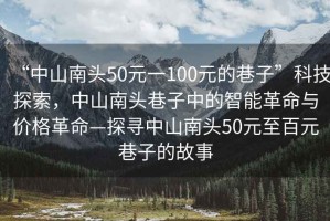 “中山南頭50元一100元的巷子”科技探索，中山南頭巷子中的智能革命與價格革命—探尋中山南頭50元至百元巷子的故事