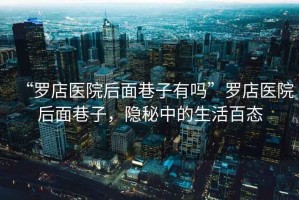 “羅店醫(yī)院后面巷子有嗎”羅店醫(yī)院后面巷子，隱秘中的生活百態(tài)
