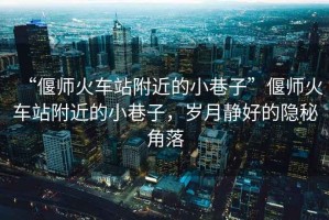 “偃師火車站附近的小巷子”偃師火車站附近的小巷子，歲月靜好的隱秘角落