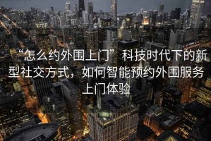 “怎么約外圍上門”科技時代下的新型社交方式，如何智能預約外圍服務上門體驗