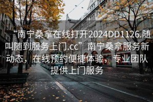 “南寧桑拿在線打開2024DD1126.隨叫隨到服務(wù)上門.cc”南寧桑拿服務(wù)新動態(tài)，在線預(yù)約便捷體驗，專業(yè)團隊提供上門服務(wù)