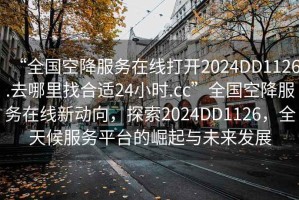 “全國空降服務(wù)在線打開2024DD1126.去哪里找合適24小時(shí).cc”全國空降服務(wù)在線新動(dòng)向，探索2024DD1126，全天候服務(wù)平臺(tái)的崛起與未來發(fā)展