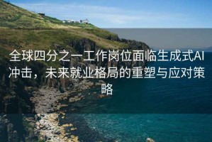 全球四分之一工作崗位面臨生成式AI沖擊，未來(lái)就業(yè)格局的重塑與應(yīng)對(duì)策略