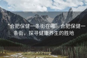 “合肥保健一條街在哪”合肥保健一條街，探尋健康養(yǎng)生的勝地