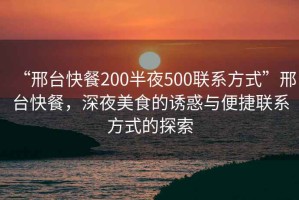 “邢臺快餐200半夜500聯(lián)系方式”邢臺快餐，深夜美食的誘惑與便捷聯(lián)系方式的探索