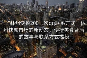“林州快餐200一次qq聯(lián)系方式”林州快餐市場(chǎng)的新動(dòng)態(tài)，便捷美食背后的故事與聯(lián)系方式揭秘