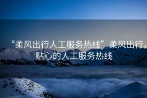 “柔風出行人工服務熱線”柔風出行，貼心的人工服務熱線