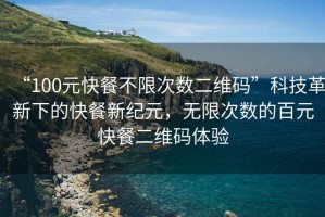 “100元快餐不限次數(shù)二維碼”科技革新下的快餐新紀(jì)元，無限次數(shù)的百元快餐二維碼體驗
