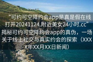 “可約可空降約會(huì)app是真是假在線打開20241124.附近美女24小時(shí).cc”揭秘可約可空降約會(huì)app的真?zhèn)?，一?chǎng)關(guān)于線上社交與真實(shí)約會(huì)的探索（XXXX年XX月XX日新聞）