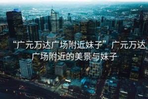 “廣元萬達廣場附近妹子”廣元萬達廣場附近的美景與妹子