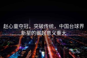 趙心童奪冠，突破傳統(tǒng)，中國(guó)臺(tái)球界新星的崛起意義重大