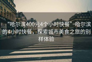 “哈爾濱400元4個小時快餐”哈爾濱的4小時快餐，探索城市美食之旅的別樣體驗(yàn)