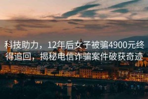 科技助力，12年后女子被騙4900元終得追回，揭秘電信詐騙案件破獲奇跡